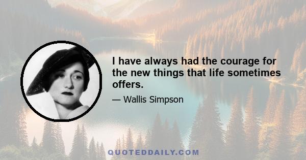 I have always had the courage for the new things that life sometimes offers.