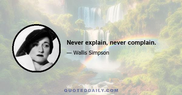 Never explain, never complain.