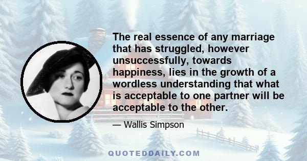 The real essence of any marriage that has struggled, however unsuccessfully, towards happiness, lies in the growth of a wordless understanding that what is acceptable to one partner will be acceptable to the other.