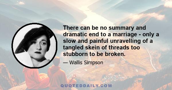 There can be no summary and dramatic end to a marriage - only a slow and painful unravelling of a tangled skein of threads too stubborn to be broken.