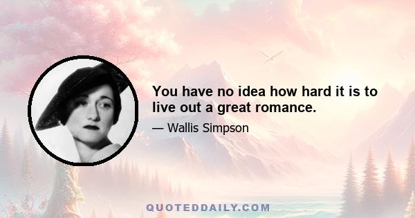 You have no idea how hard it is to live out a great romance.