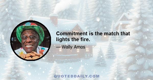 Commitment is the match that lights the fire.