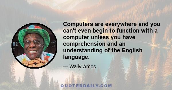 Computers are everywhere and you can't even begin to function with a computer unless you have comprehension and an understanding of the English language.