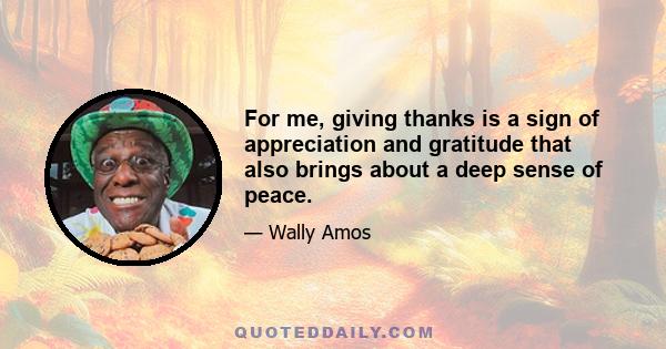 For me, giving thanks is a sign of appreciation and gratitude that also brings about a deep sense of peace.