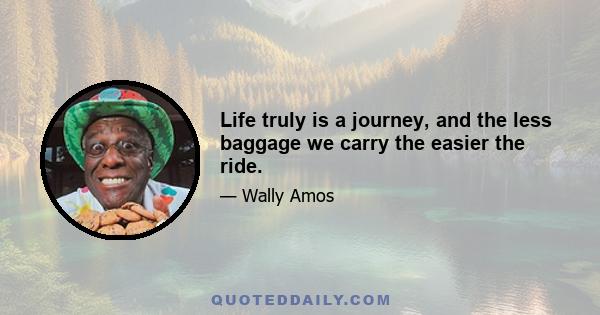 Life truly is a journey, and the less baggage we carry the easier the ride.