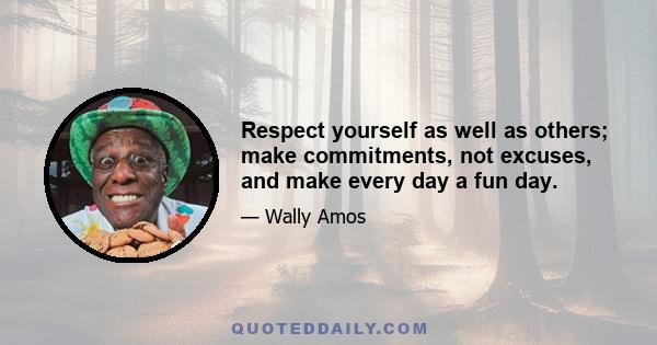 Respect yourself as well as others; make commitments, not excuses, and make every day a fun day.