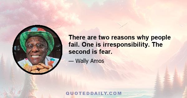 There are two reasons why people fail. One is irresponsibility. The second is fear.