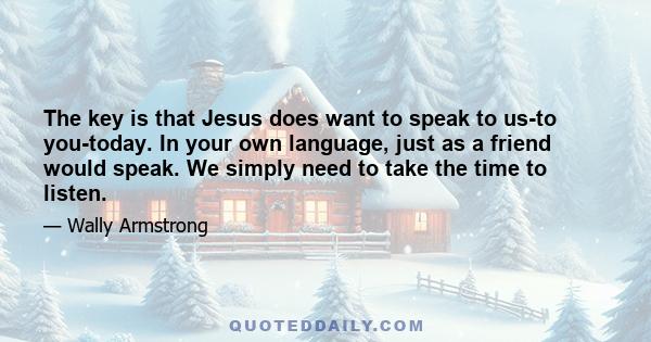 The key is that Jesus does want to speak to us-to you-today. In your own language, just as a friend would speak. We simply need to take the time to listen.