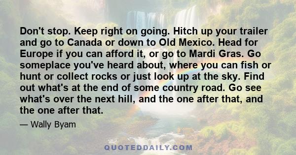 Don't stop. Keep right on going. Hitch up your trailer and go to Canada or down to Old Mexico. Head for Europe if you can afford it, or go to Mardi Gras. Go someplace you've heard about, where you can fish or hunt or