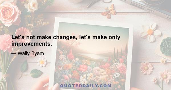 Let's not make changes, let's make only improvements.