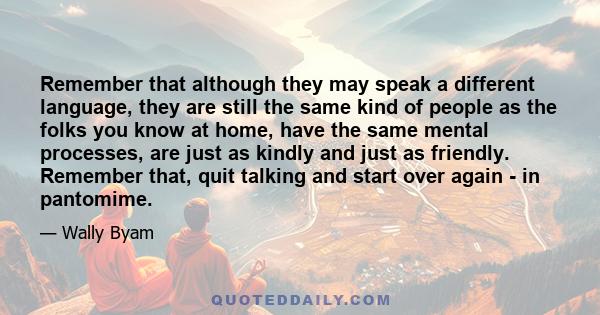 Remember that although they may speak a different language, they are still the same kind of people as the folks you know at home, have the same mental processes, are just as kindly and just as friendly. Remember that,