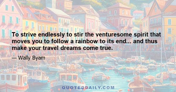 To strive endlessly to stir the venturesome spirit that moves you to follow a rainbow to its end... and thus make your travel dreams come true.