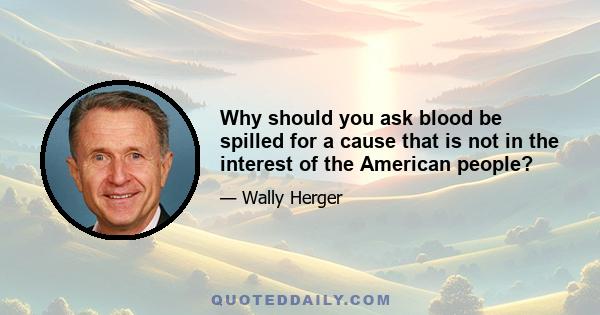 Why should you ask blood be spilled for a cause that is not in the interest of the American people?