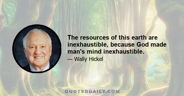 The resources of this earth are inexhaustible, because God made man's mind inexhaustible.