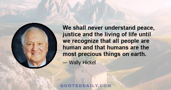 We shall never understand peace, justice and the living of life until we recognize that all people are human and that humans are the most precious things on earth.