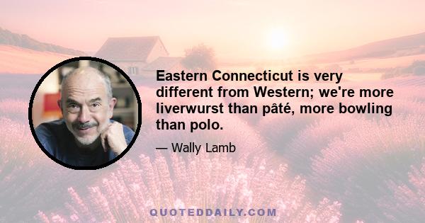 Eastern Connecticut is very different from Western; we're more liverwurst than pâté, more bowling than polo.