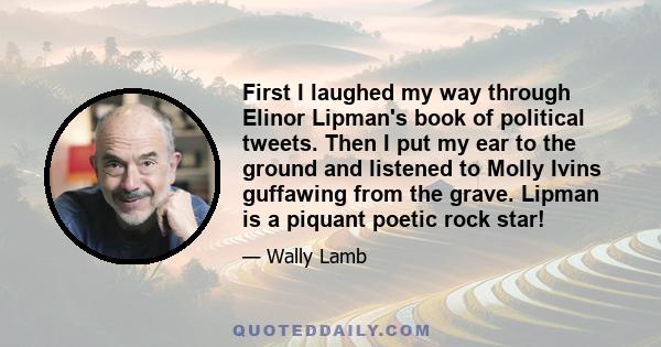 First I laughed my way through Elinor Lipman's book of political tweets. Then I put my ear to the ground and listened to Molly Ivins guffawing from the grave. Lipman is a piquant poetic rock star!