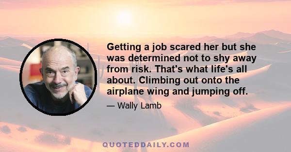 Getting a job scared her but she was determined not to shy away from risk. That's what life's all about. Climbing out onto the airplane wing and jumping off.