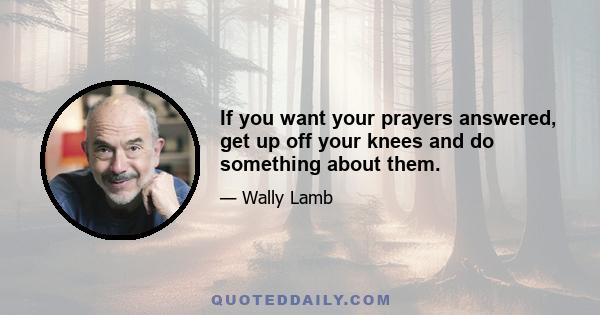 If you want your prayers answered, get up off your knees and do something about them.