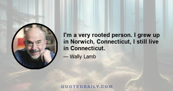 I'm a very rooted person. I grew up in Norwich, Connecticut, I still live in Connecticut.