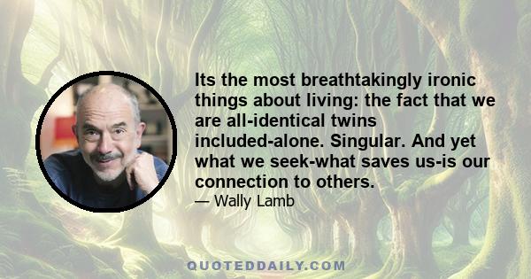 Its the most breathtakingly ironic things about living: the fact that we are all-identical twins included-alone. Singular. And yet what we seek-what saves us-is our connection to others.