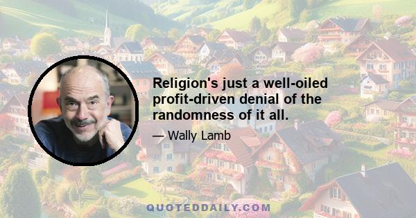 Religion's just a well-oiled profit-driven denial of the randomness of it all.