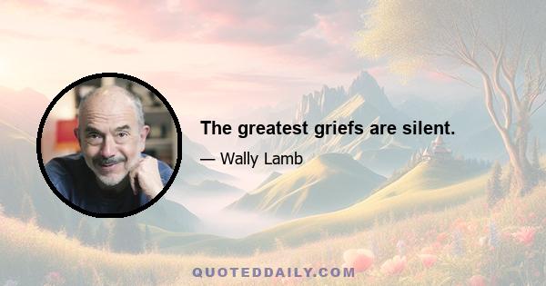 The greatest griefs are silent.