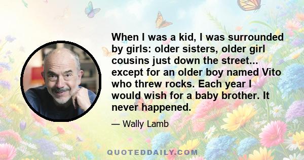 When I was a kid, I was surrounded by girls: older sisters, older girl cousins just down the street... except for an older boy named Vito who threw rocks. Each year I would wish for a baby brother. It never happened.