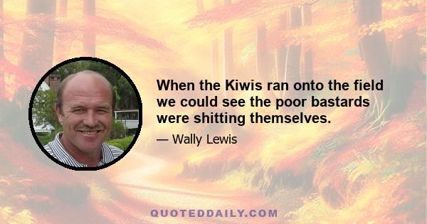 When the Kiwis ran onto the field we could see the poor bastards were shitting themselves.