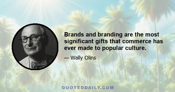 Brands and branding are the most significant gifts that commerce has ever made to popular culture.