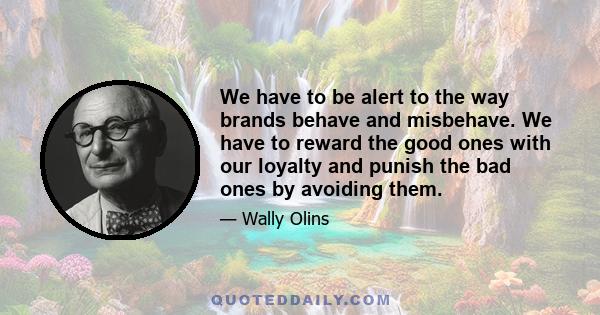 We have to be alert to the way brands behave and misbehave. We have to reward the good ones with our loyalty and punish the bad ones by avoiding them.