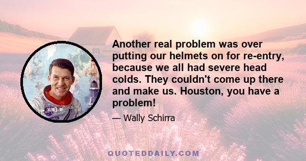 Another real problem was over putting our helmets on for re-entry, because we all had severe head colds. They couldn't come up there and make us. Houston, you have a problem!