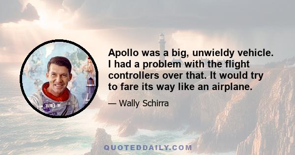 Apollo was a big, unwieldy vehicle. I had a problem with the flight controllers over that. It would try to fare its way like an airplane.