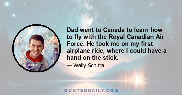 Dad went to Canada to learn how to fly with the Royal Canadian Air Force. He took me on my first airplane ride, where I could have a hand on the stick.