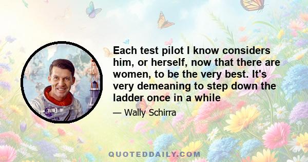 Each test pilot I know considers him, or herself, now that there are women, to be the very best. It's very demeaning to step down the ladder once in a while