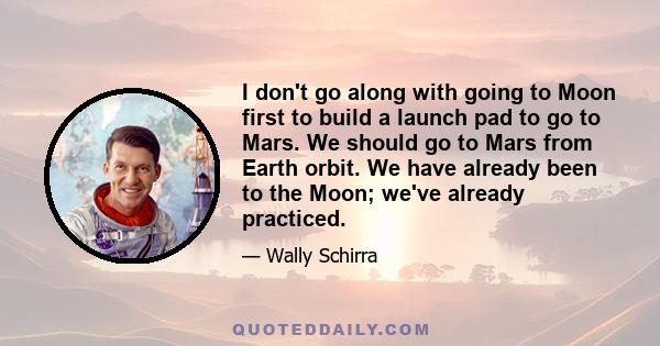 I don't go along with going to Moon first to build a launch pad to go to Mars. We should go to Mars from Earth orbit. We have already been to the Moon; we've already practiced.