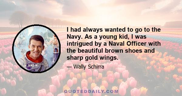 I had always wanted to go to the Navy. As a young kid, I was intrigued by a Naval Officer with the beautiful brown shoes and sharp gold wings.