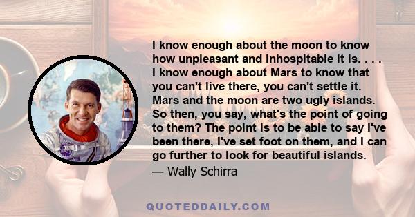 I know enough about the moon to know how unpleasant and inhospitable it is. . . . I know enough about Mars to know that you can't live there, you can't settle it. Mars and the moon are two ugly islands. So then, you