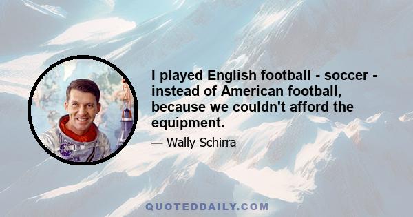 I played English football - soccer - instead of American football, because we couldn't afford the equipment.