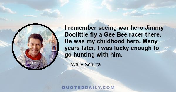 I remember seeing war hero Jimmy Doolittle fly a Gee Bee racer there. He was my childhood hero. Many years later, I was lucky enough to go hunting with him.