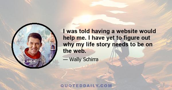 I was told having a website would help me. I have yet to figure out why my life story needs to be on the web.