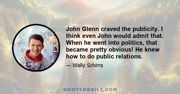 John Glenn craved the publicity. I think even John would admit that. When he went into politics, that became pretty obvious! He knew how to do public relations.