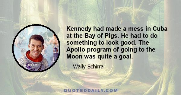 Kennedy had made a mess in Cuba at the Bay of Pigs. He had to do something to look good. The Apollo program of going to the Moon was quite a goal.