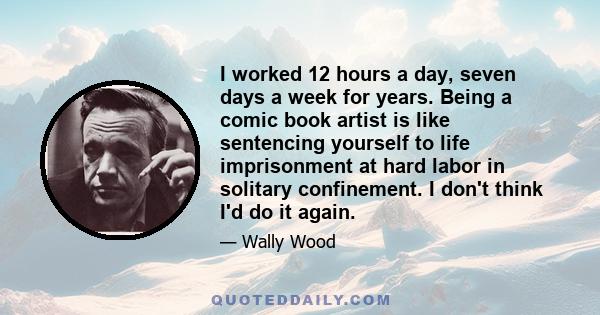 I worked 12 hours a day, seven days a week for years. Being a comic book artist is like sentencing yourself to life imprisonment at hard labor in solitary confinement. I don't think I'd do it again.