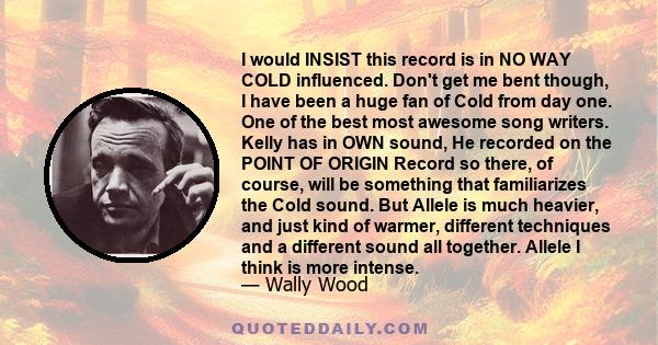 I would INSIST this record is in NO WAY COLD influenced. Don't get me bent though, I have been a huge fan of Cold from day one. One of the best most awesome song writers. Kelly has in OWN sound, He recorded on the POINT 