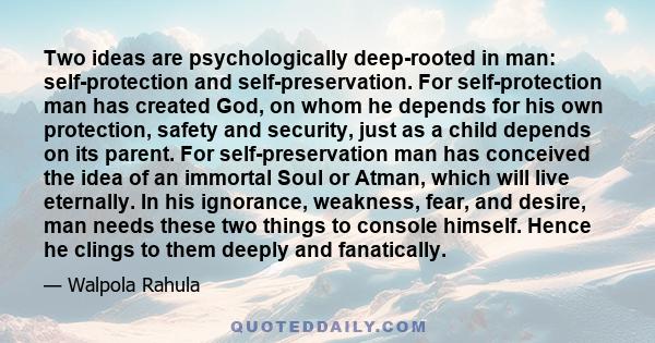 Two ideas are psychologically deep-rooted in man: self-protection and self-preservation. For self-protection man has created God, on whom he depends for his own protection, safety and security, just as a child depends