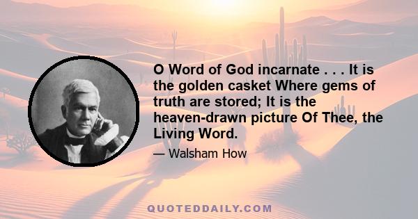 O Word of God incarnate . . . It is the golden casket Where gems of truth are stored; It is the heaven-drawn picture Of Thee, the Living Word.