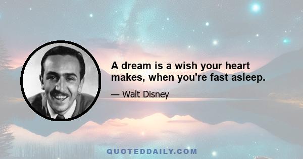 A dream is a wish your heart makes, when you're fast asleep.