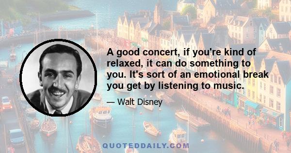 A good concert, if you're kind of relaxed, it can do something to you. It's sort of an emotional break you get by listening to music.