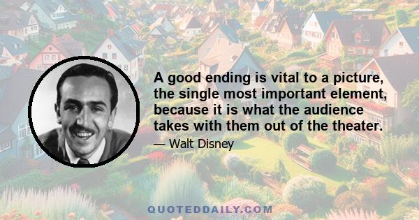 A good ending is vital to a picture, the single most important element, because it is what the audience takes with them out of the theater.